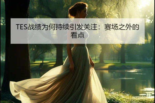 TES战绩为何持续引发关注：赛场之外的看点